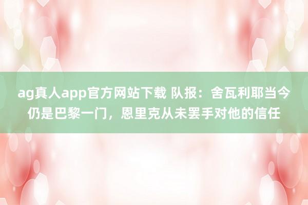 ag真人app官方网站下载 队报：舍瓦利耶当今仍是巴黎一门，恩里克从未罢手对他的信任