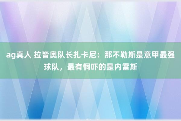 ag真人 拉皆奥队长扎卡尼：那不勒斯是意甲最强球队，最有恫吓的是内雷斯