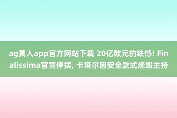 ag真人app官方网站下载 20亿欧元的缺憾! Finalissima官宣停摆， 卡塔尔因安全款式烧毁主持