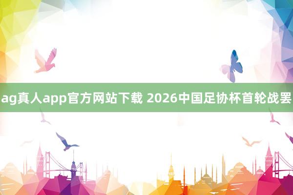 ag真人app官方网站下载 2026中国足协杯首轮战罢