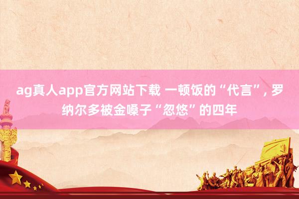 ag真人app官方网站下载 一顿饭的“代言”， 罗纳尔多被金嗓子“忽悠”的四年