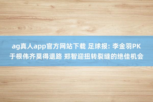 ag真人app官方网站下载 足球报: 李金羽PK于根伟齐莫得退路 郑智迎扭转裂缝的绝佳机会