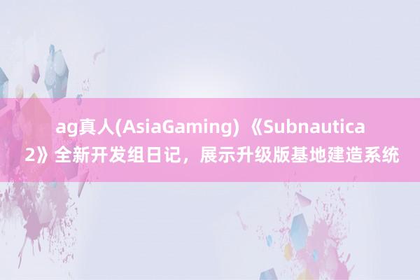 ag真人(AsiaGaming) 《Subnautica 2》全新开发组日记，展示升级版基地建造系统