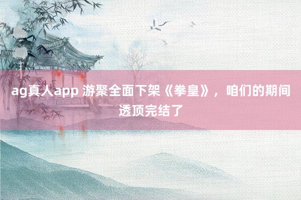 ag真人app 游聚全面下架《拳皇》，咱们的期间透顶完结了