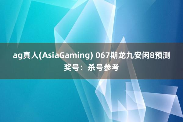 ag真人(AsiaGaming) 067期龙九安闲8预测奖号：杀号参考