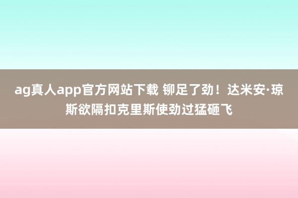 ag真人app官方网站下载 铆足了劲！达米安·琼斯欲隔扣克里斯使劲过猛砸飞