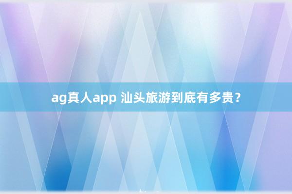 ag真人app 汕头旅游到底有多贵？