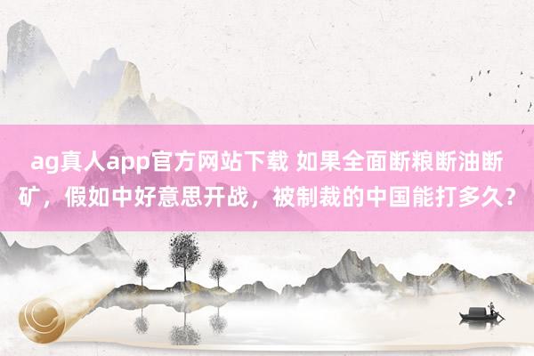 ag真人app官方网站下载 如果全面断粮断油断矿，假如中好意思开战，被制裁的中国能打多久？