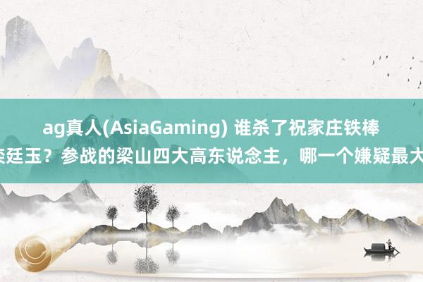 ag真人(AsiaGaming) 谁杀了祝家庄铁棒栾廷玉？参战的梁山四大高东说念主，哪一个嫌疑最大？