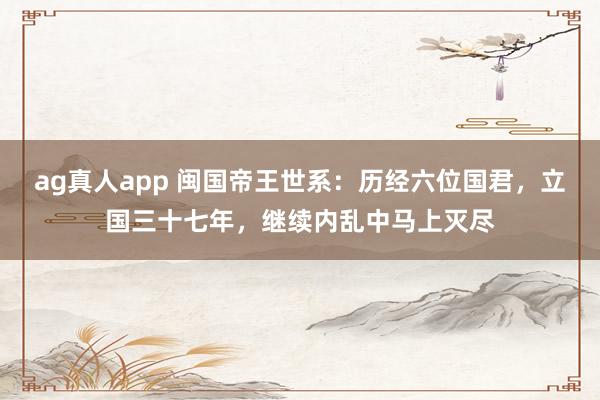ag真人app 闽国帝王世系：历经六位国君，立国三十七年，继续内乱中马上灭尽