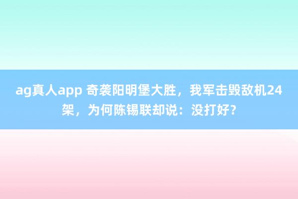 ag真人app 奇袭阳明堡大胜，我军击毁敌机24架，为何陈锡联却说：没打好？