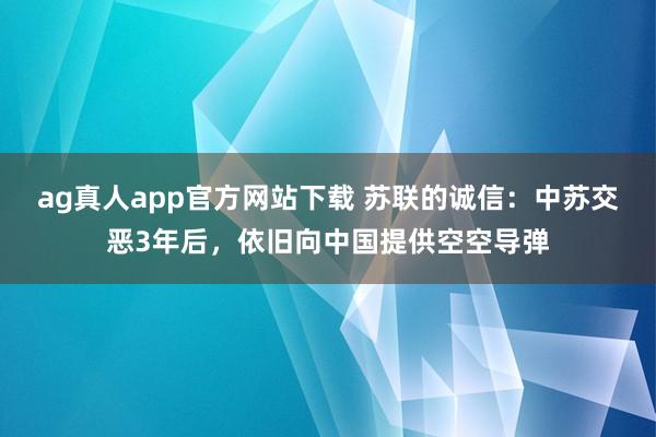 ag真人app官方网站下载 苏联的诚信：中苏交恶3年后，依旧向中国提供空空导弹