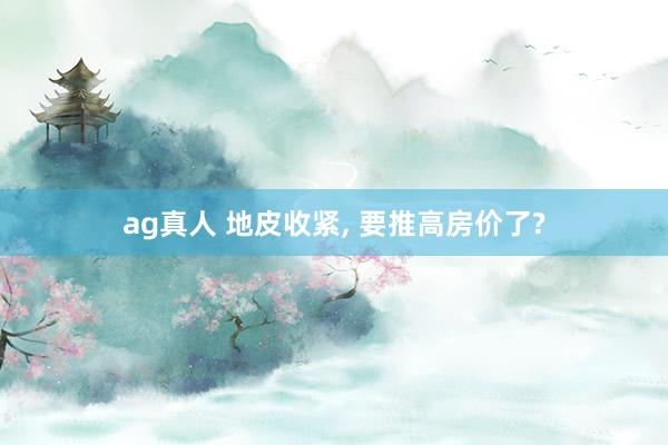 ag真人 地皮收紧， 要推高房价了?