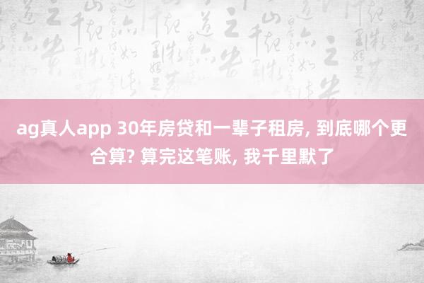 ag真人app 30年房贷和一辈子租房， 到底哪个更合算? 算完这笔账， 我千里默了