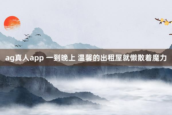 ag真人app 一到晚上 温馨的出租屋就懒散着魔力