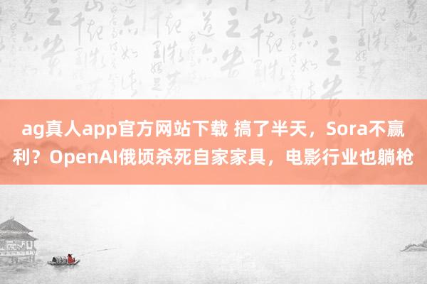 ag真人app官方网站下载 搞了半天，Sora不赢利？OpenAI俄顷杀死自家家具，电影行业也躺枪