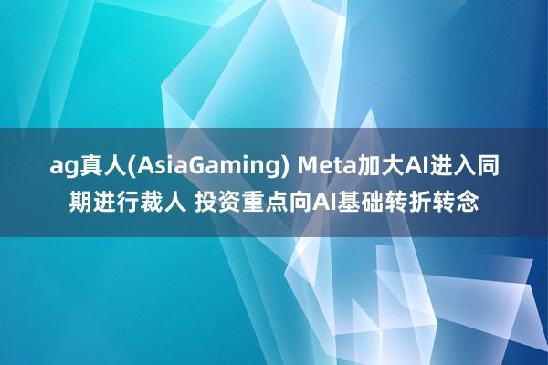 ag真人(AsiaGaming) Meta加大AI进入同期进行裁人 投资重点向AI基础转折转念