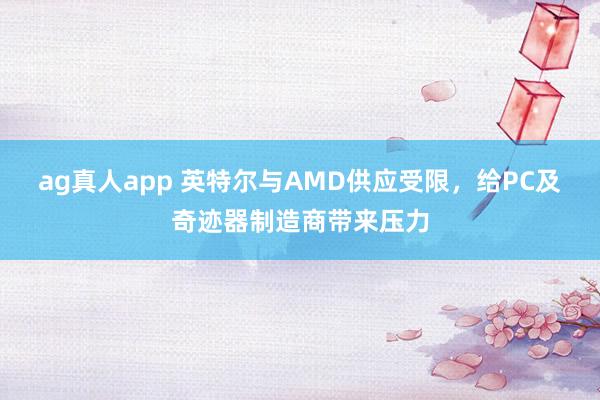 ag真人app 英特尔与AMD供应受限，给PC及奇迹器制造商带来压力