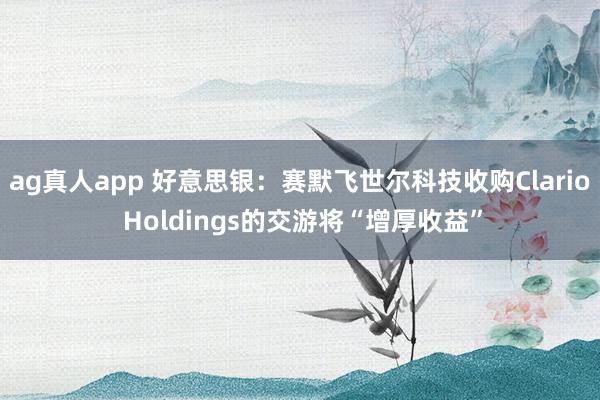 ag真人app 好意思银：赛默飞世尔科技收购Clario Holdings的交游将“增厚收益”