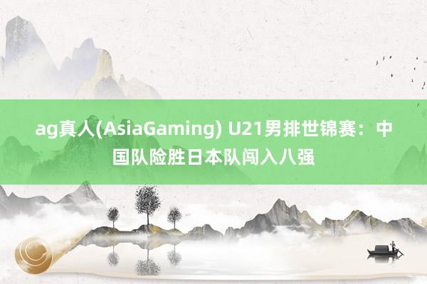 ag真人(AsiaGaming) U21男排世锦赛：中国队险胜日本队闯入八强