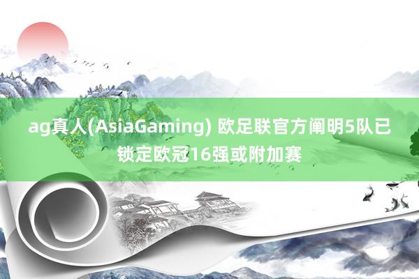 ag真人(AsiaGaming) 欧足联官方阐明5队已锁定欧冠16强或附加赛