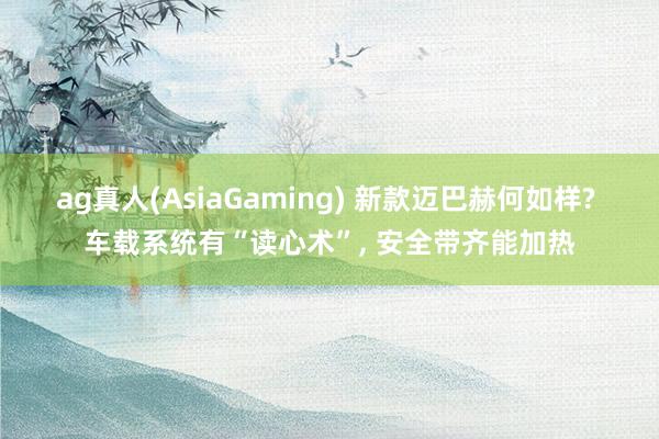 ag真人(AsiaGaming) 新款迈巴赫何如样? 车载系统有“读心术”， 安全带齐能加热