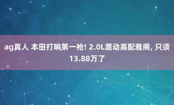 ag真人 本田打响第一枪! 2.0L混动高配雅阁， 只须13.88万了