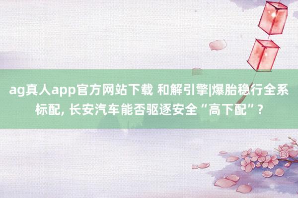 ag真人app官方网站下载 和解引擎|爆胎稳行全系标配， 长安汽车能否驱逐安全“高下配”?