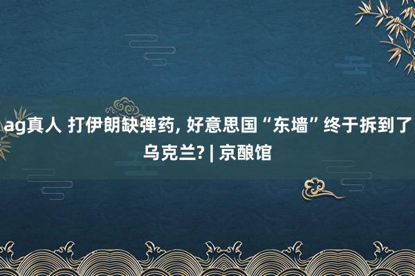 ag真人 打伊朗缺弹药， 好意思国“东墙”终于拆到了乌克兰? | 京酿馆