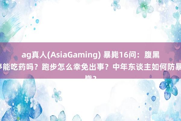 ag真人(AsiaGaming) 暴毙16问：腹黑骤停能吃药吗？跑步怎么幸免出事？中年东谈主如何防暴毙？