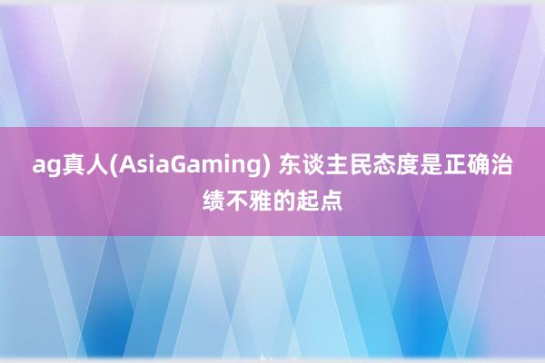 ag真人(AsiaGaming) 东谈主民态度是正确治绩不雅的起点