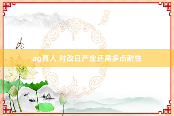 ag真人 对改日产业还需多点耐性