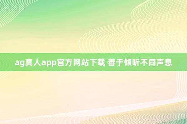 ag真人app官方网站下载 善于倾听不同声息