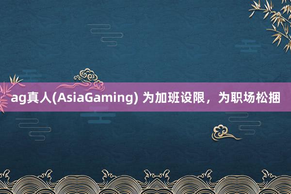 ag真人(AsiaGaming) 为加班设限，为职场松捆