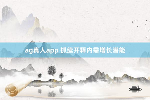 ag真人app 抓续开释内需增长潜能