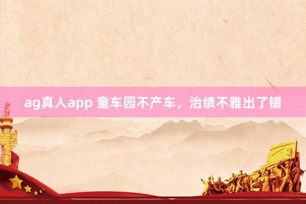 ag真人app 童车园不产车，治绩不雅出了错