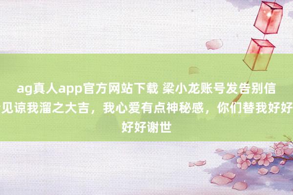 ag真人app官方网站下载 梁小龙账号发告别信：请见谅我溜之大吉，我心爱有点神秘感，你们替我好好谢世