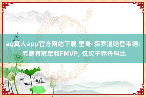 ag真人app官方网站下载 里奇-保罗道哈登韦德: 韦德有冠军和FMVP, 仅次于乔丹科比