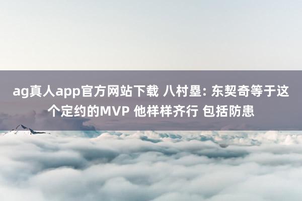 ag真人app官方网站下载 八村塁: 东契奇等于这个定约的MVP 他样样齐行 包括防患