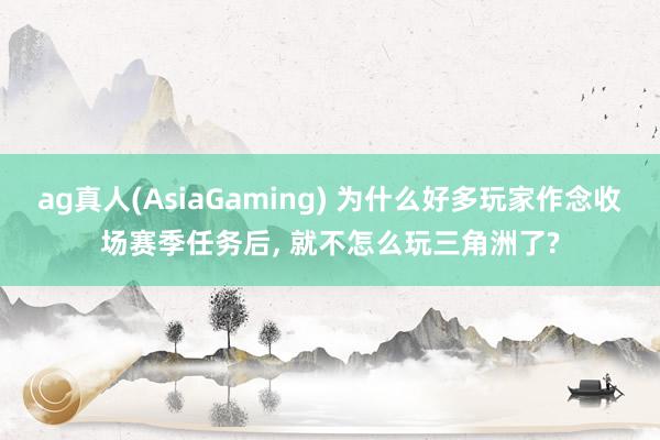 ag真人(AsiaGaming) 为什么好多玩家作念收场赛季任务后， 就不怎么玩三角洲了?