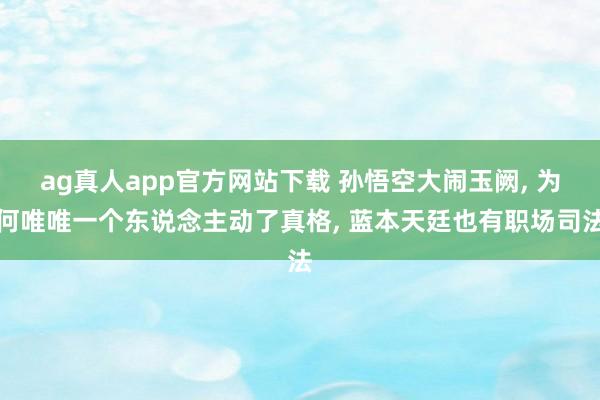 ag真人app官方网站下载 孙悟空大闹玉阙， 为何唯唯一个东说念主动了真格， 蓝本天廷也有职场司法