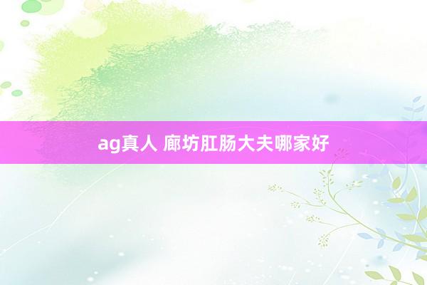 ag真人 廊坊肛肠大夫哪家好