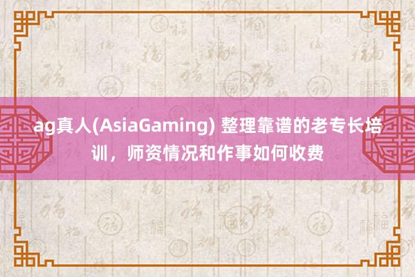 ag真人(AsiaGaming) 整理靠谱的老专长培训，师资情况和作事如何收费