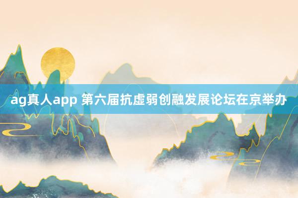 ag真人app 第六届抗虚弱创融发展论坛在京举办