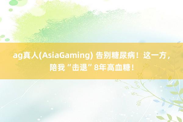 ag真人(AsiaGaming) 告别糖尿病！这一方，陪我“击退”8年高血糖！