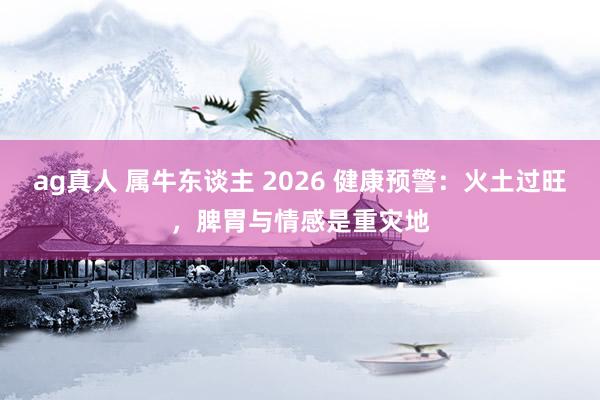 ag真人 属牛东谈主 2026 健康预警：火土过旺，脾胃与情感是重灾地