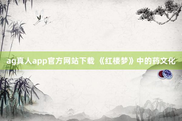 ag真人app官方网站下载 《红楼梦》中的药文化