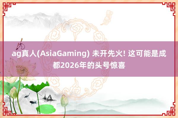 ag真人(AsiaGaming) 未开先火! 这可能是成都2026年的头号惊喜