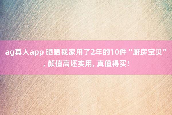 ag真人app 晒晒我家用了2年的10件“厨房宝贝”， 颜值高还实用， 真值得买!
