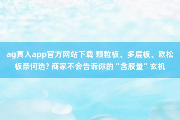 ag真人app官方网站下载 颗粒板、多层板、欧松板奈何选? 商家不会告诉你的“含胶量”玄机